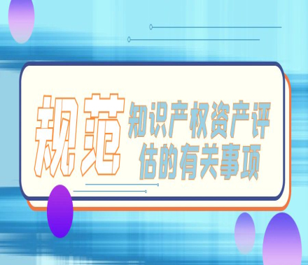 财政部等四部门印发通知进一步规范知识产权资产评估的有关事项